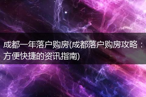 成都一年落户购房(成都落户购房攻略：方便快捷的资讯指南)