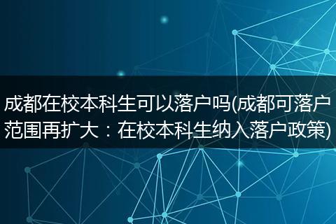 成都在校本科生可以落户吗(成都可落户范围再扩大：在校本科生纳入落户政策)