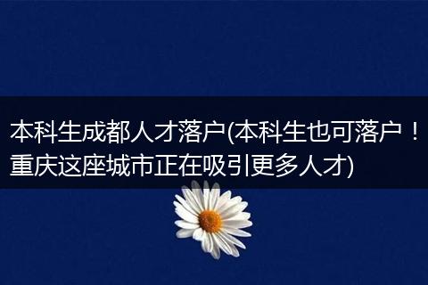 本科生成都人才落户(本科生也可落户！重庆这座城市正在吸引更多人才)
