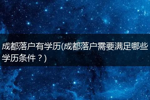 成都落户有学历(成都落户需要满足哪些学历条件?)