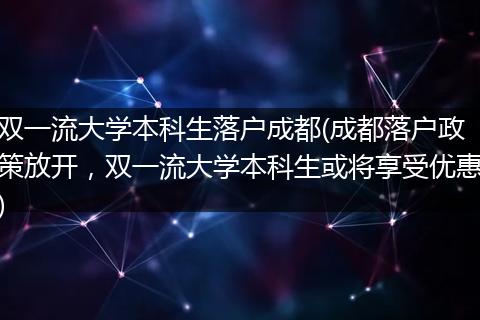 双一流大学本科生落户成都(成都落户政策放开，双一流大学本科生或将享受优惠)