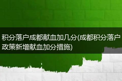 积分落户成都献血加几分(成都积分落户政策新增献血加分措施)