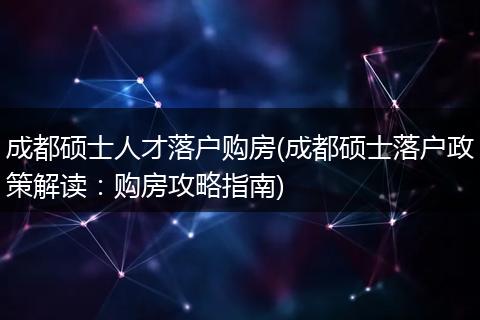 成都硕士人才落户购房(成都硕士落户政策解读：购房攻略指南)