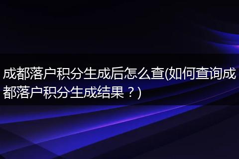 成都落户积分生成后怎么查(如何查询成都落户积分生成结果？)