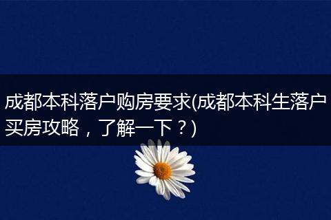成都本科落户购房要求(成都本科生落户买房攻略，了解一下？)