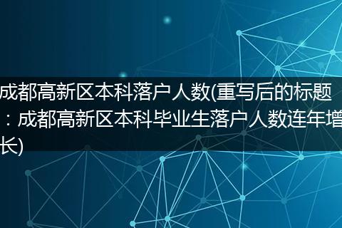 成都高新区本科落户人数(重写后的标题:成都高新区本科毕业生落户人数连年增长)