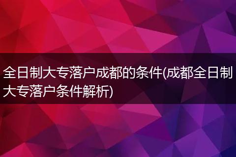 全日制大专落户成都的条件(成都全日制大专落户条件解析)
