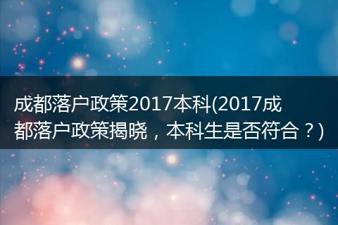 成都落户政策2017本科(2017成都落户政策揭晓,本科生是否符合?)