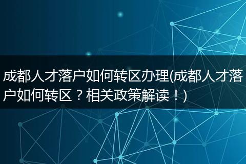成都人才落户如何转区办理(成都人才落户如何转区？相关政策解读！)