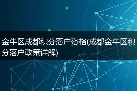 金牛区成都积分落户资格(成都金牛区积分落户政策详解)