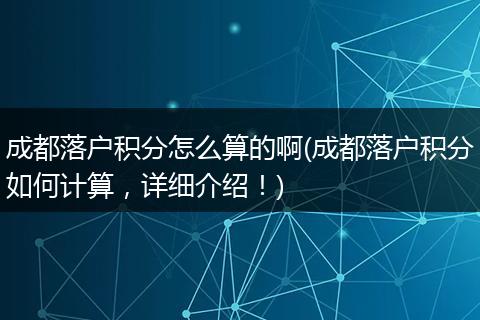 成都落户积分怎么算的啊(成都落户积分如何计算，详细介绍！)