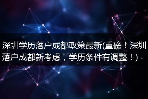 深圳学历落户成都政策最新(重磅！深圳落户成都新考虑，学历条件有调整！)