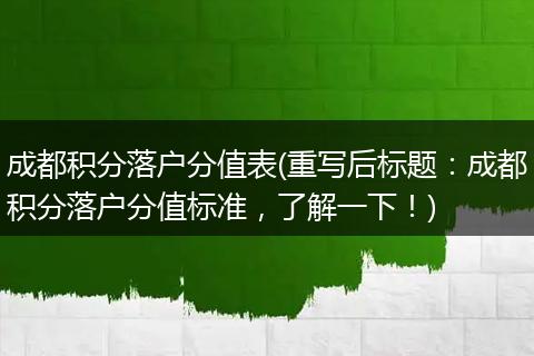 成都积分落户分值表(重写后标题：成都积分落户分值标准，了解一下！)