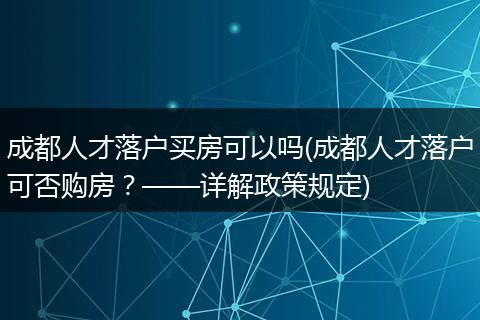 成都人才落户买房可以吗(成都人才落户可否购房?——详解政策规定)