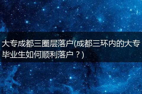 大专成都三圈层落户(成都三环内的大专毕业生如何顺利落户？)