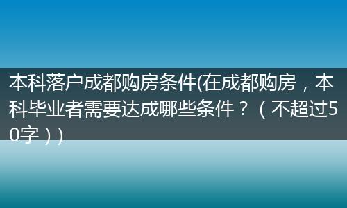 本科落户成都购房条件(在成都购房，本科毕业者需要达成哪些条件？（不超过50字）)