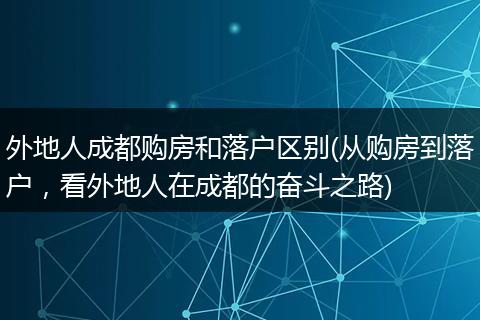 外地人成都购房和落户区别(从购房到落户，看外地人在成都的奋斗之路)