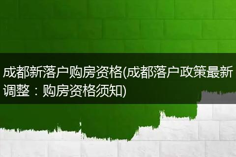 成都新落户购房资格(成都落户政策最新调整:购房资格须知)