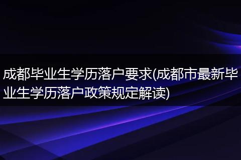 成都毕业生学历落户要求(成都市最新毕业生学历落户政策规定解读)