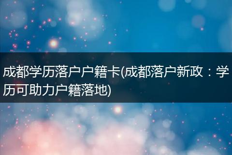 成都学历落户户籍卡(成都落户新政：学历可助力户籍落地)