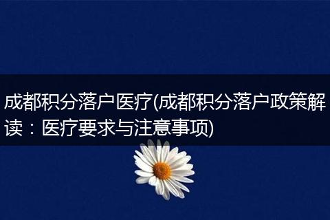 成都积分落户医疗(成都积分落户政策解读:医疗要求与注意事项)