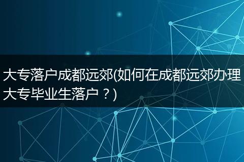 大专落户成都远郊(如何在成都远郊办理大专毕业生落户?)