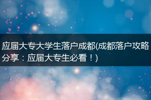 应届大专大学生落户成都(成都落户攻略分享：应届大专生必看！)