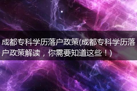 成都专科学历落户政策(成都专科学历落户政策解读，你需要知道这些！)