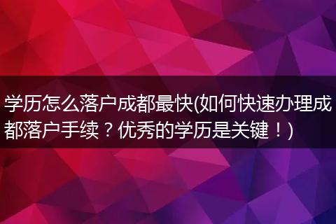 学历怎么落户成都最快(如何快速办理成都落户手续?优秀的学历是关键!)