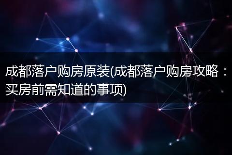 成都落户购房原装(成都落户购房攻略：买房前需知道的事项)