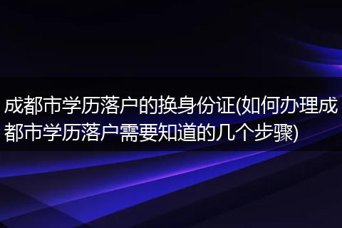成都市学历落户的换身份证(如何办理成都市学历落户需要知道的几个步骤)