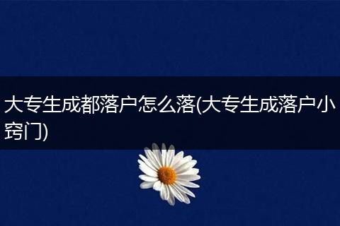 大专生成都落户怎么落(大专生成落户小窍门)