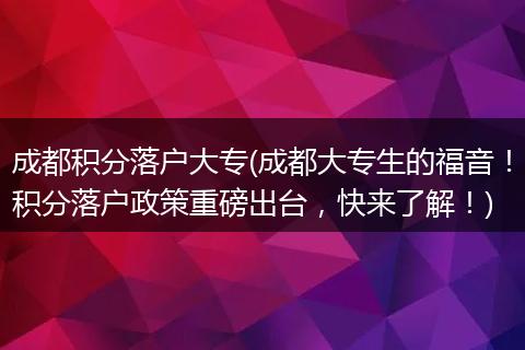成都积分落户大专(成都大专生的福音！积分落户政策重磅出台，快来了解！)
