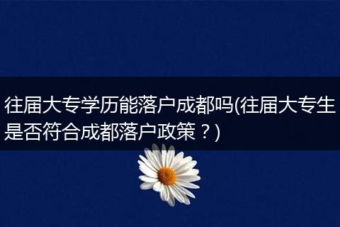 往届大专学历能落户成都吗(往届大专生是否符合成都落户政策？)