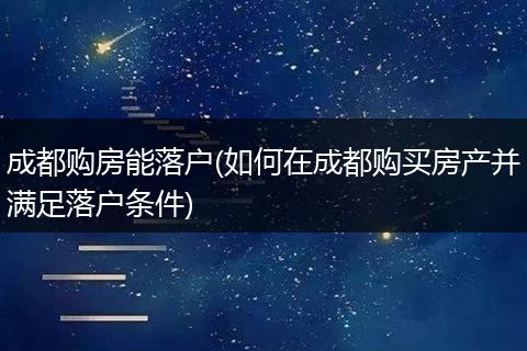 成都购房能落户(如何在成都购买房产并满足落户条件)