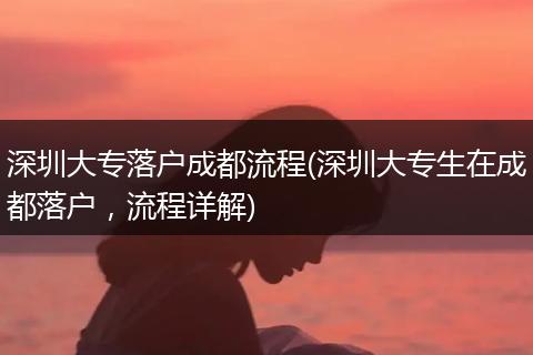 深圳大专落户成都流程(深圳大专生在成都落户，流程详解)