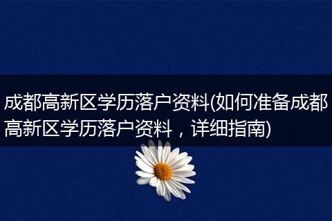 成都高新区学历落户资料(如何准备成都高新区学历落户资料，详细指南)