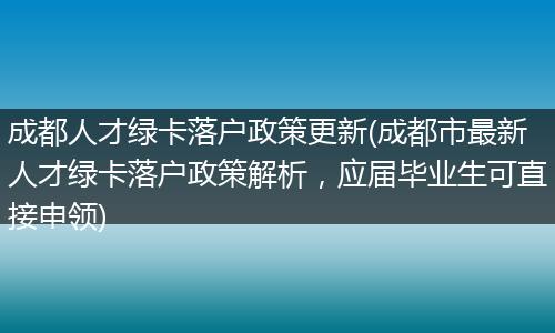 成都人才绿卡落户政策更新(成都市最新人才绿卡落户政策解析，应届毕业生可直接申领)