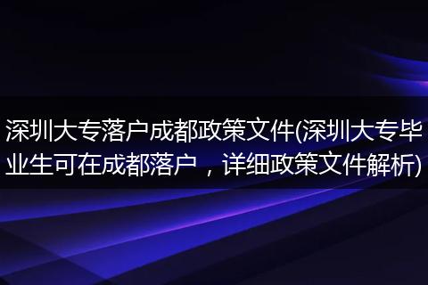 深圳大专落户成都政策文件(深圳大专毕业生可在成都落户,详细政策文件解析)