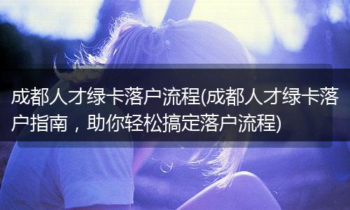 成都人才绿卡落户流程(成都人才绿卡落户指南，助你轻松搞定落户流程)