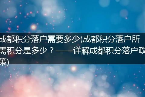 成都积分落户需要多少(成都积分落户所需积分是多少?——详解成都积分落户政策)