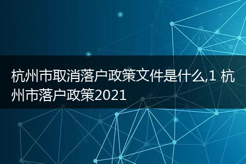 杭州市取消落户政策文件是什么,1 杭州市落户政策2021