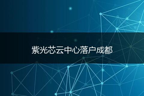 紫光芯云中心落户成都