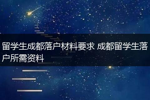 留学生成都落户材料要求 成都留学生落户所需资料