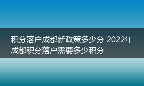 积分落户成都新政策多少分 2022年成都积分落户需要多少积分