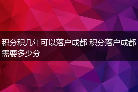 积分积几年可以落户成都 积分落户成都需要多少分