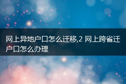 网上异地户口怎么迁移,2 网上跨省迁户口怎么办理