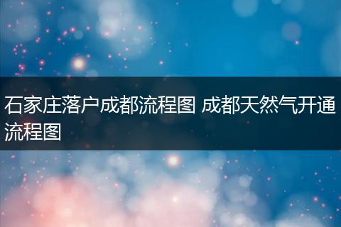 石家庄落户成都流程图 成都天然气开通流程图