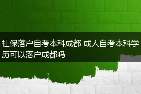 社保落户自考本科成都 成人自考本科学历可以落户成都吗