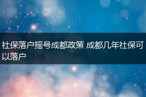 社保落户摇号成都政策 成都几年社保可以落户